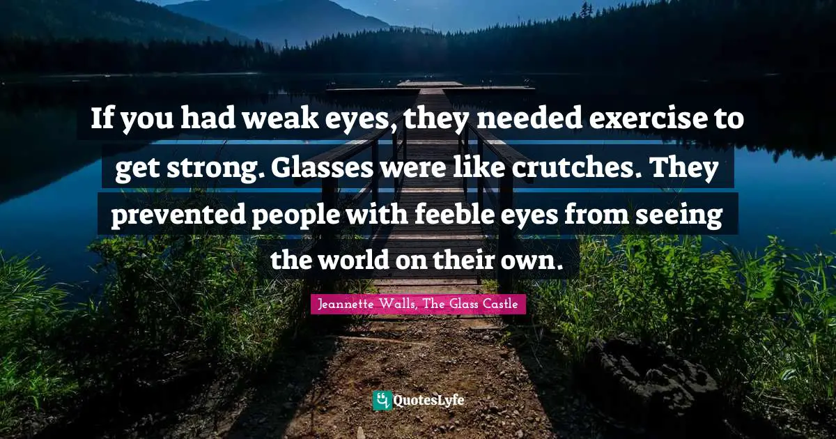 If you had weak eyes, they needed exercise to get strong. Glasses were like crutches. They prevented people with feeble eyes from seeing the world on their own.