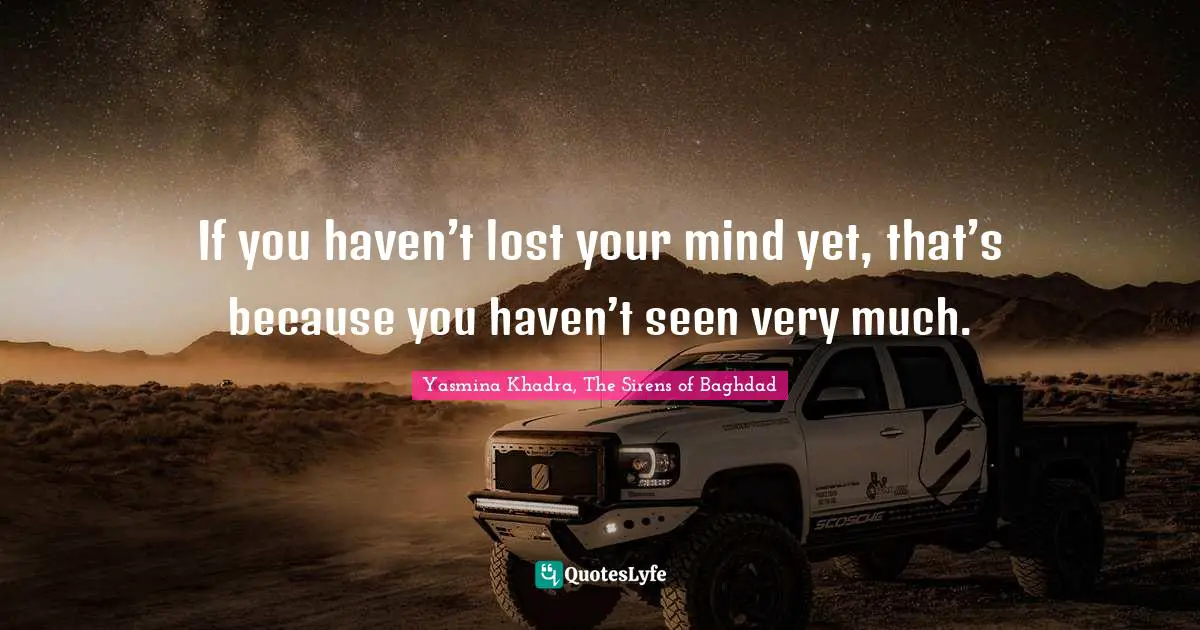 If you haven’t lost your mind yet, that’s because you haven’t seen very much.