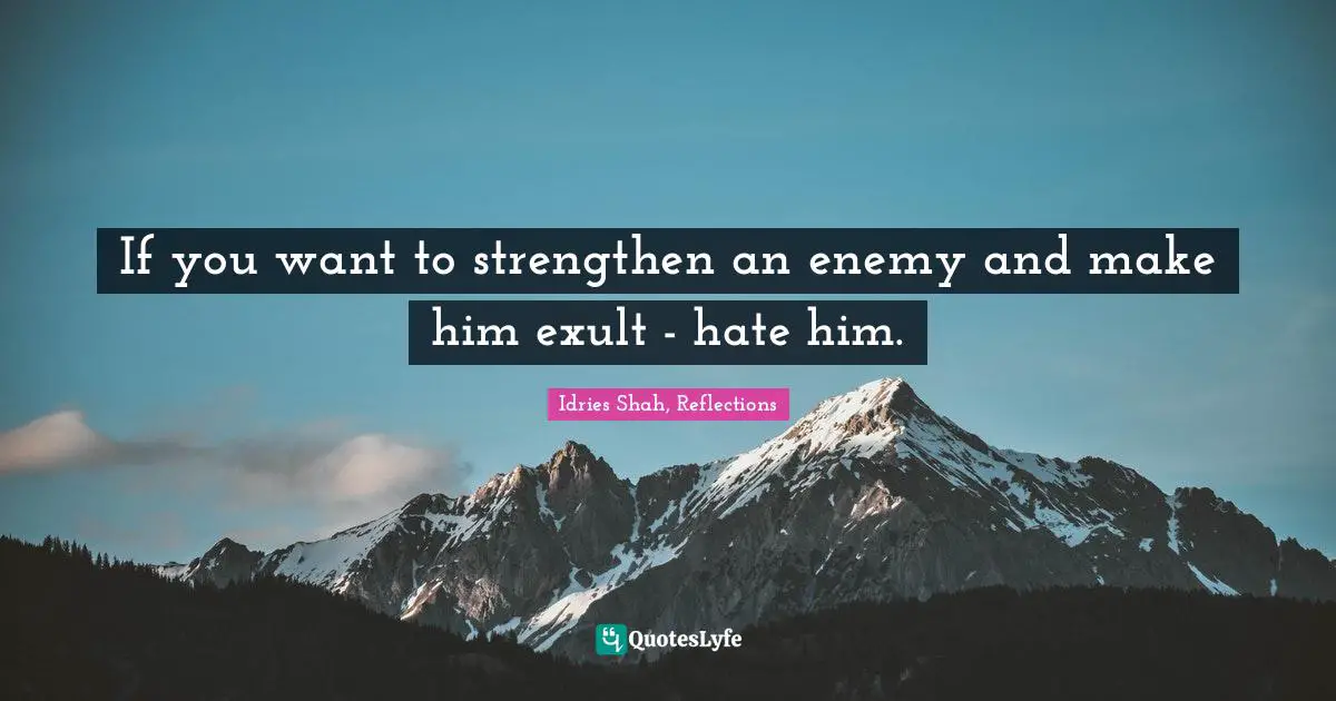 Idries Shah, Reflections Quotes: "If you want to strengthen an enemy and make him exult - hate him."