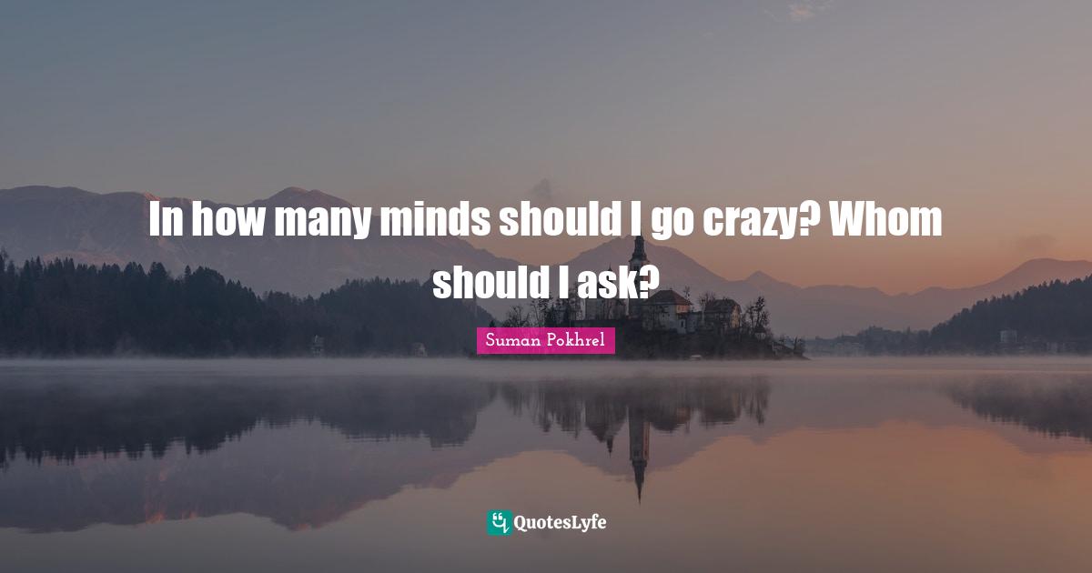 In how many minds should I go crazy? Whom should I ask?