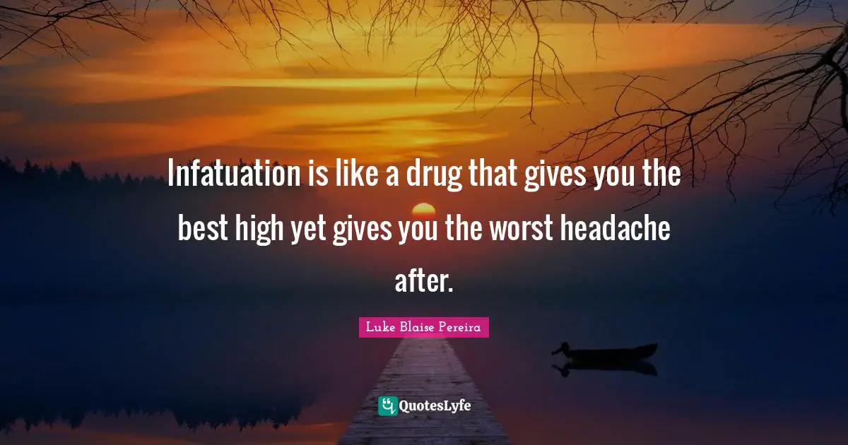 Infatuation is like a drug that gives you the best high yet gives you the worst headache after.