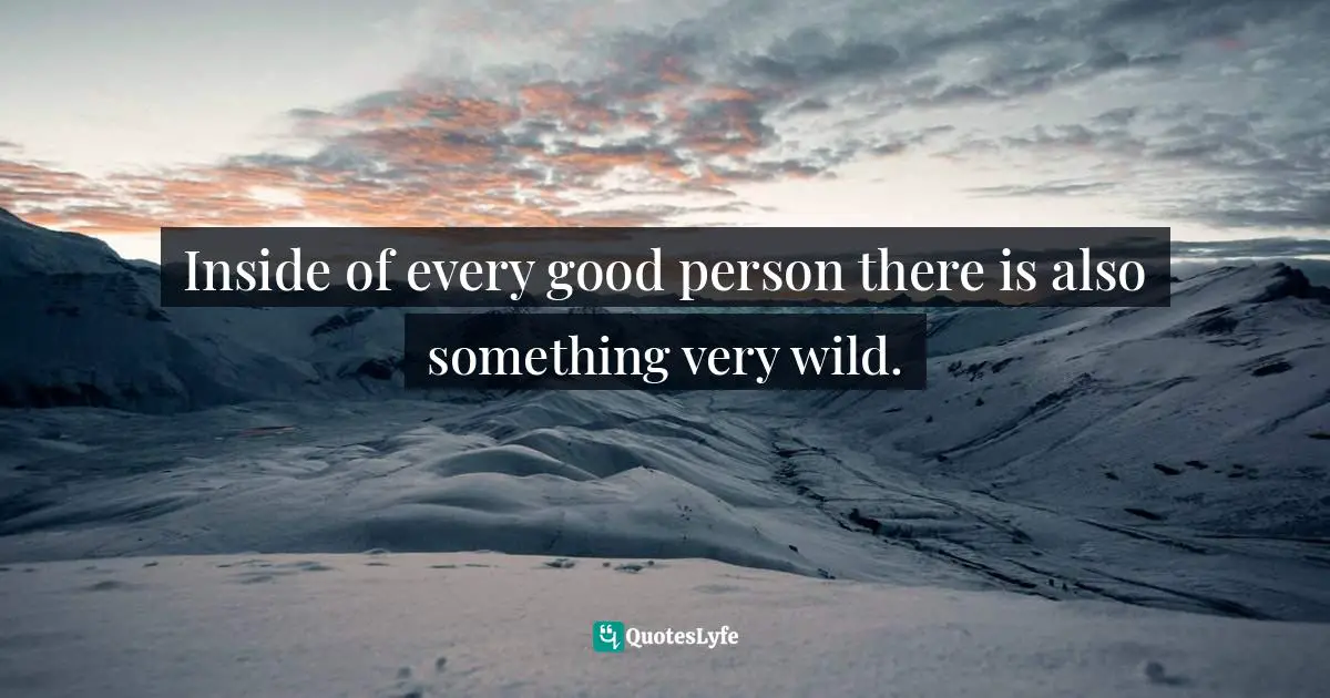 Inside of every good person there is also something very wild.