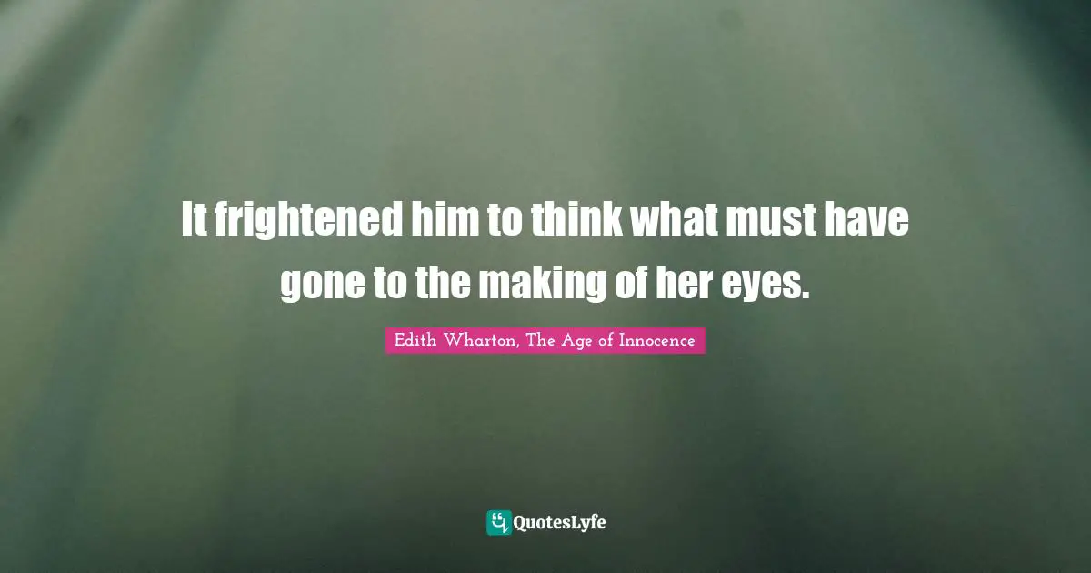 It frightened him to think what must have gone to the making of her eyes.