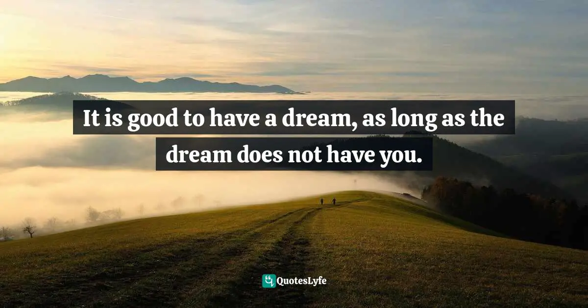 It is good to have a dream, as long as the dream does not have you.