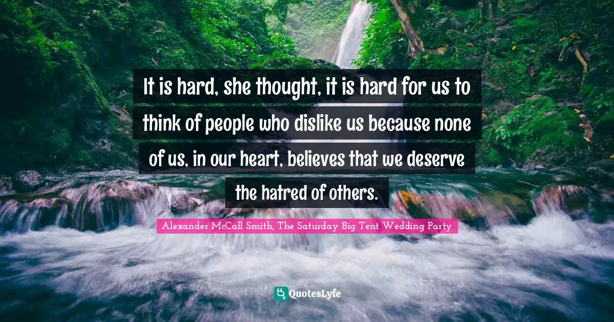 It is hard, she thought, it is hard for us to think of people who dislike us because none of us, in our heart, believes that we deserve the hatred of others.