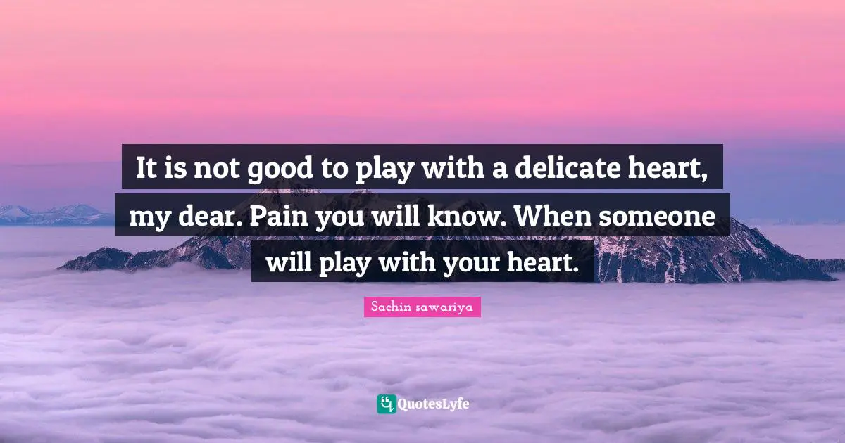 It is not good to play with a delicate heart, my dear. Pain you will know. When someone will play with your heart.