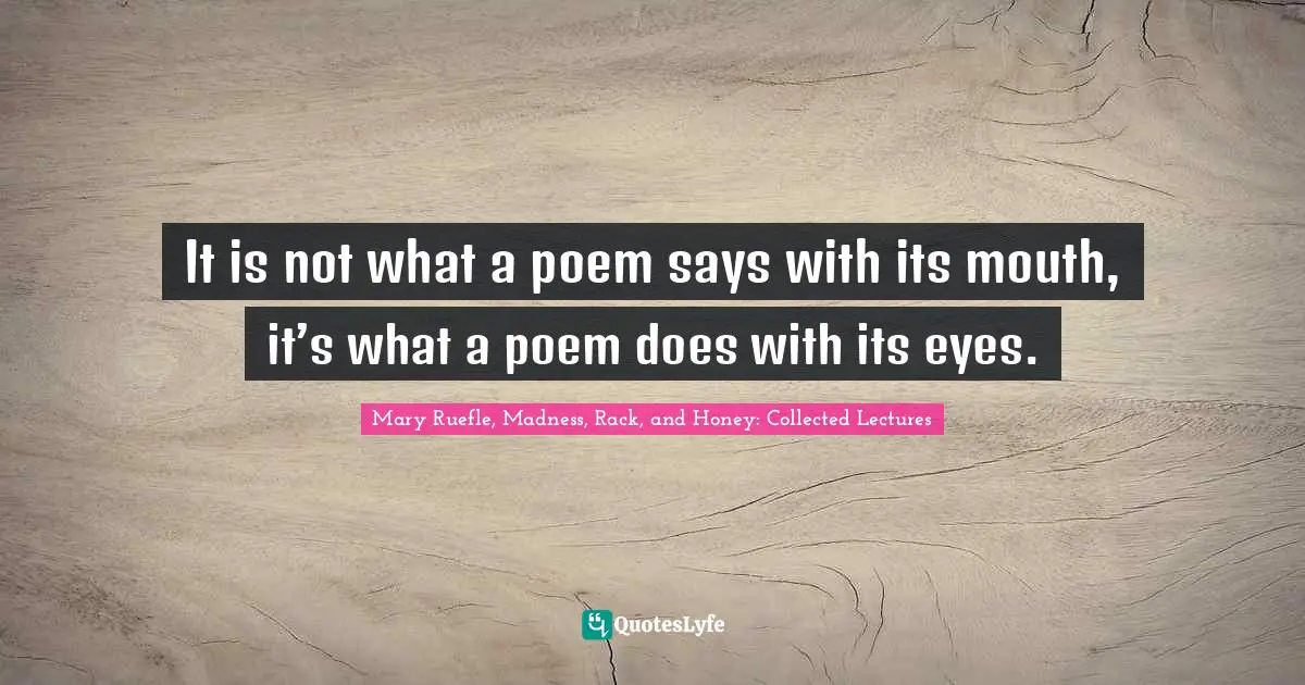 Mary Ruefle Quotes: "It is not what a poem says with its mouth, it’s what a poem does with its eyes."