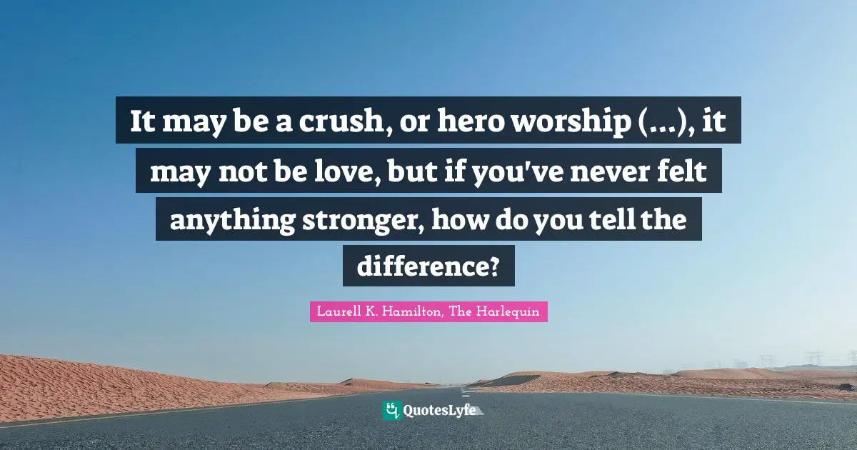 It may be a crush, or hero worship (...), it may not be love, but if you've never felt anything stronger, how do you tell the difference?
