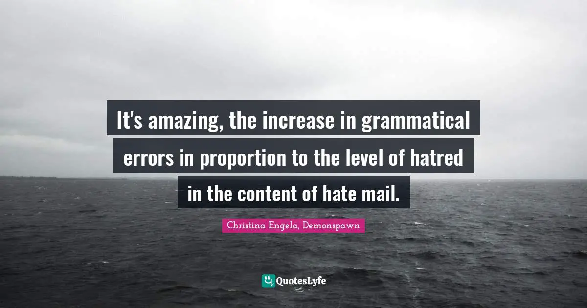 It's amazing, the increase in grammatical errors in proportion to the level of hatred in the content of hate mail.