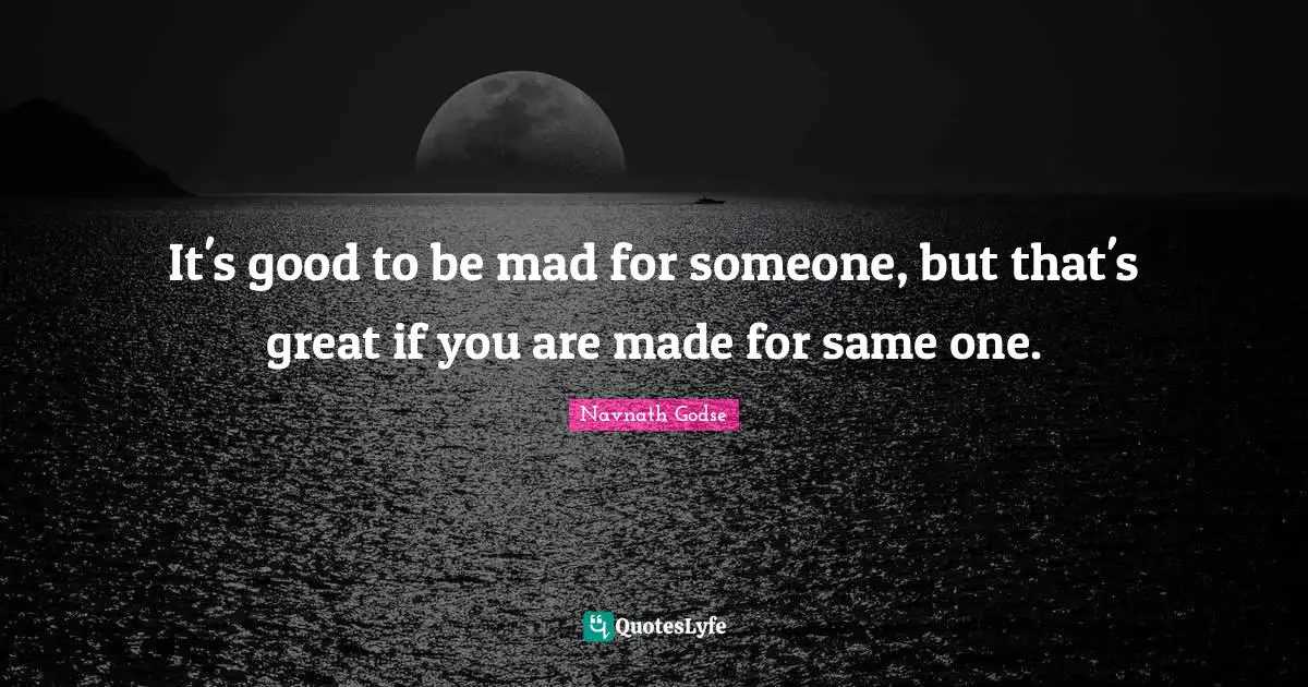 It's good to be mad for someone, but that's great if you are made for same one.