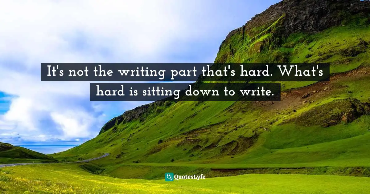 It's not the writing part that's hard. What's hard is sitting down to write.