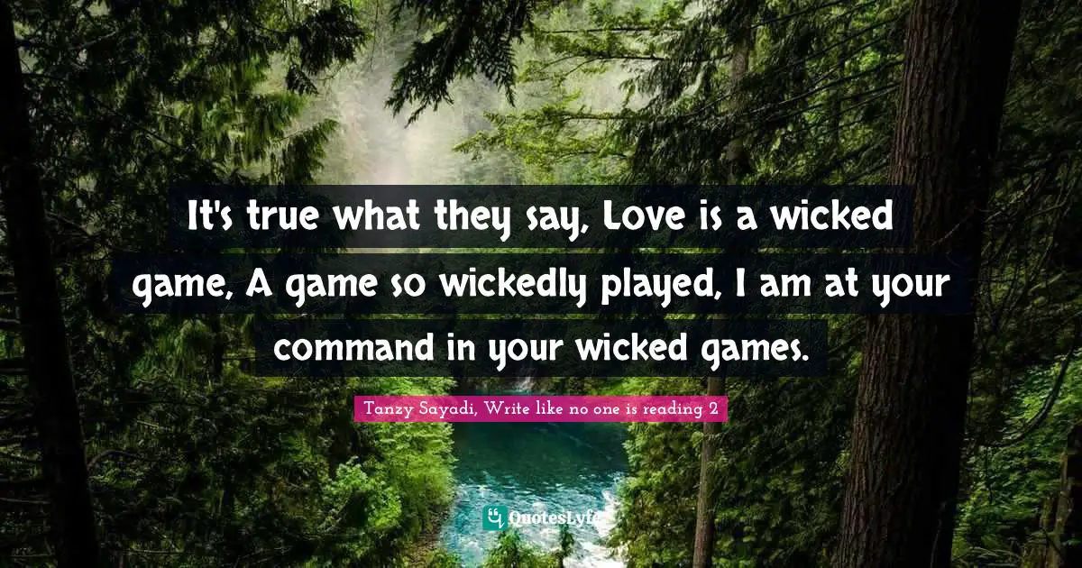 It's true what they say, Love is a wicked game, A game so wickedly played, I am at your command in your wicked games.