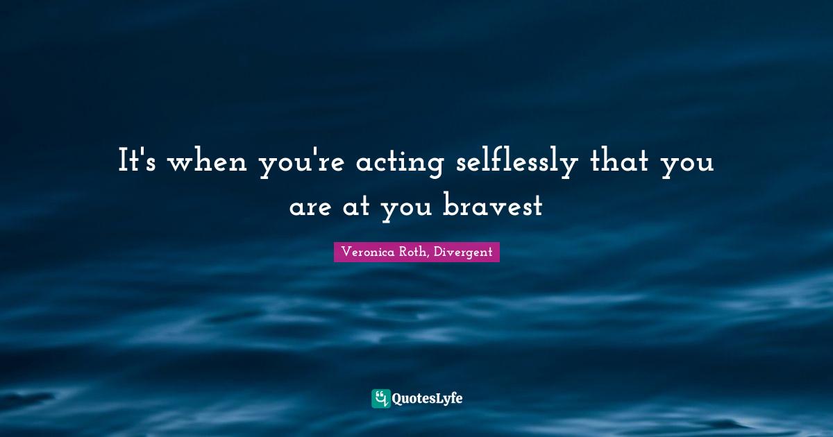 Veronica Roth, Divergent Quotes: "It's when you're acting selflessly that you are at you bravest"
