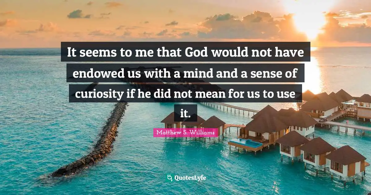 It seems to me that God would not have endowed us with a mind and a sense of curiosity if he did not mean for us to use it.