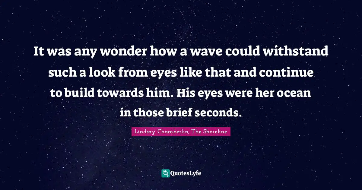 It was any wonder how a wave could withstand such a look from eyes like that and continue to build towards him. His eyes were her ocean in those brief seconds.