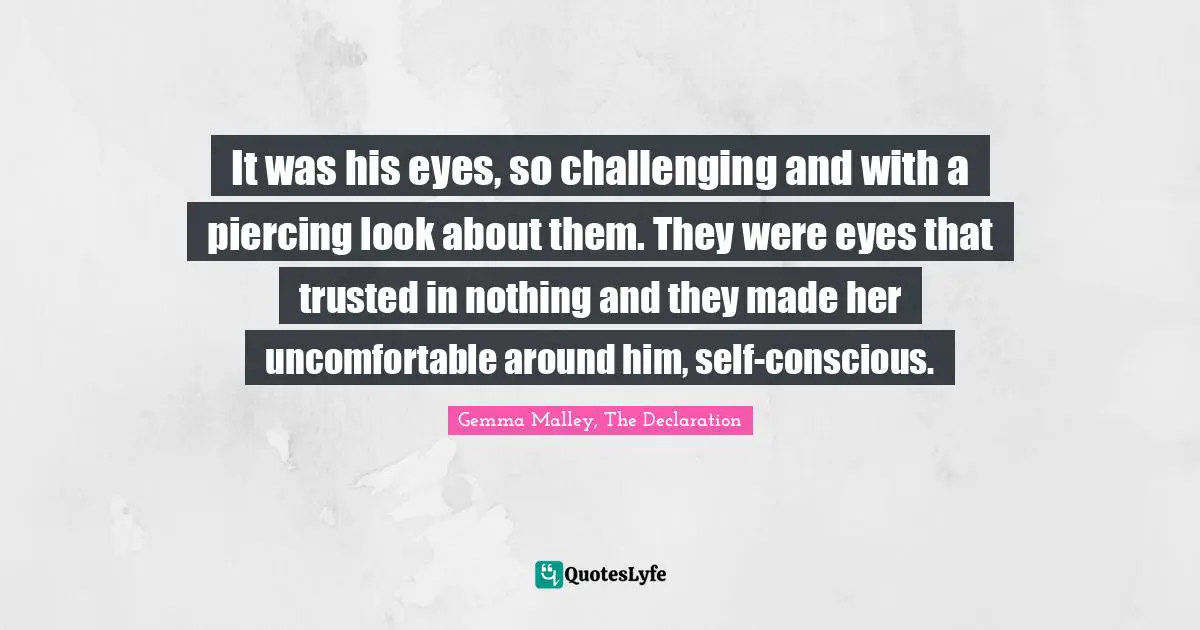 It was his eyes, so challenging and with a piercing look about them. They were eyes that trusted in nothing and they made her uncomfortable around him, self-conscious.