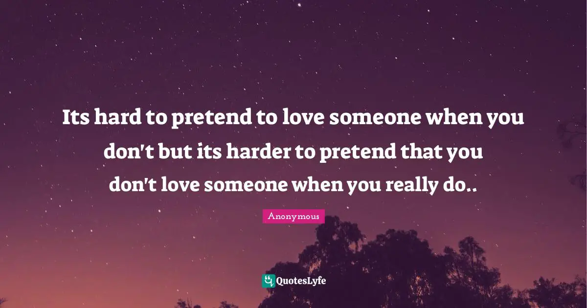 Its hard to pretend to love someone when you don't but its harder to pretend that you don't love someone when you really do..