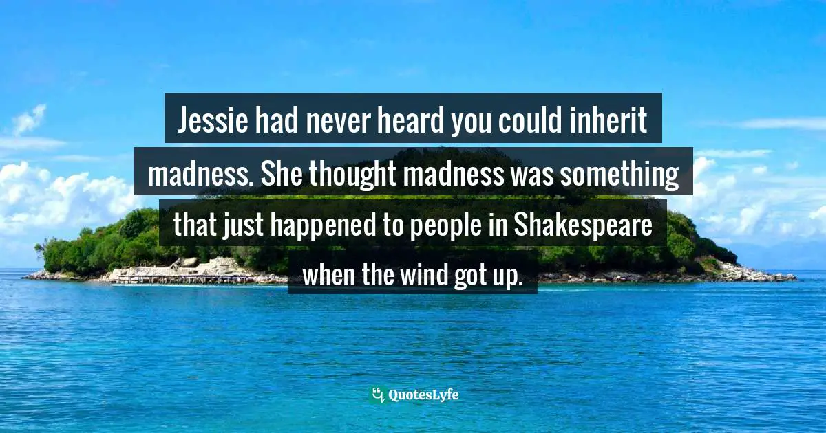 Jessie had never heard you could inherit madness. She thought madness was something that just happened to people in Shakespeare when the wind got up.