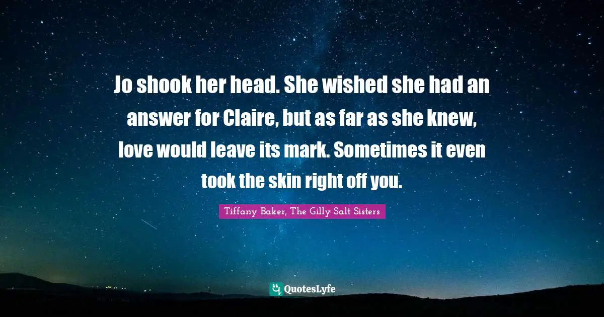 Jo shook her head. She wished she had an answer for Claire, but as far as she knew, love would leave its mark. Sometimes it even took the skin right off you.