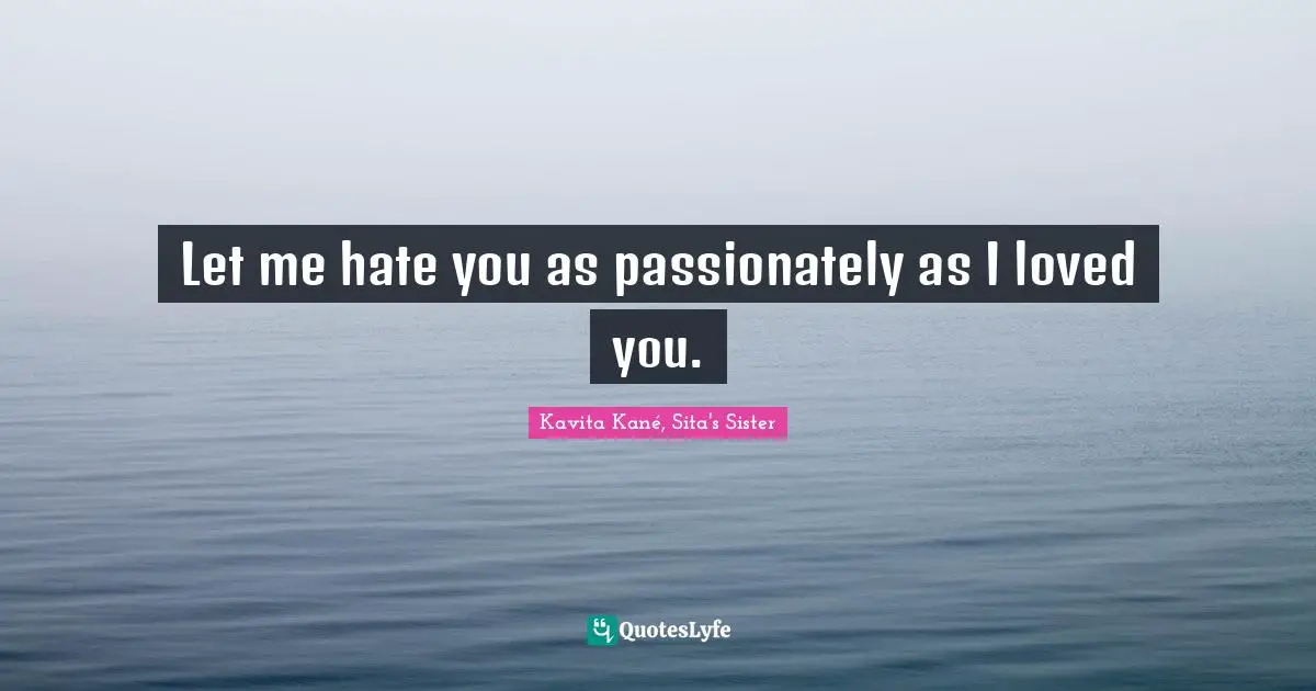 Let me hate you as passionately as I loved you.