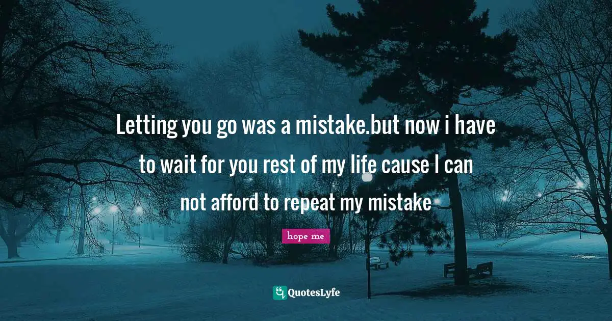 Letting you go was a mistake.but now i have to wait for you rest of my life cause I can not afford to repeat my mistake