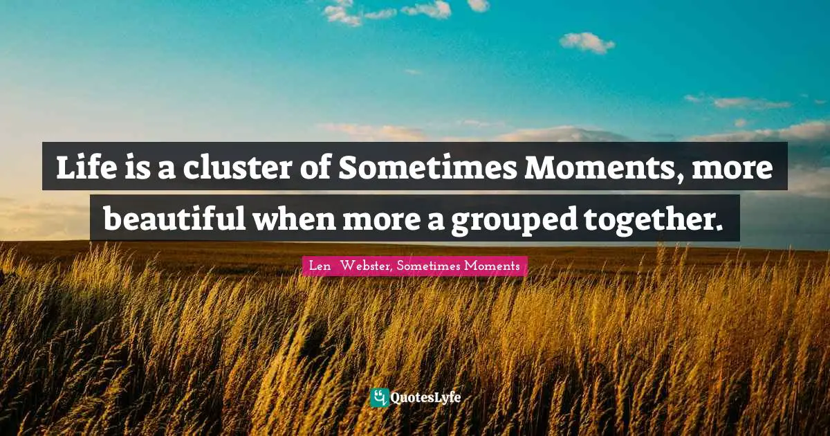 Life is a cluster of Sometimes Moments, more beautiful when more a grouped together.