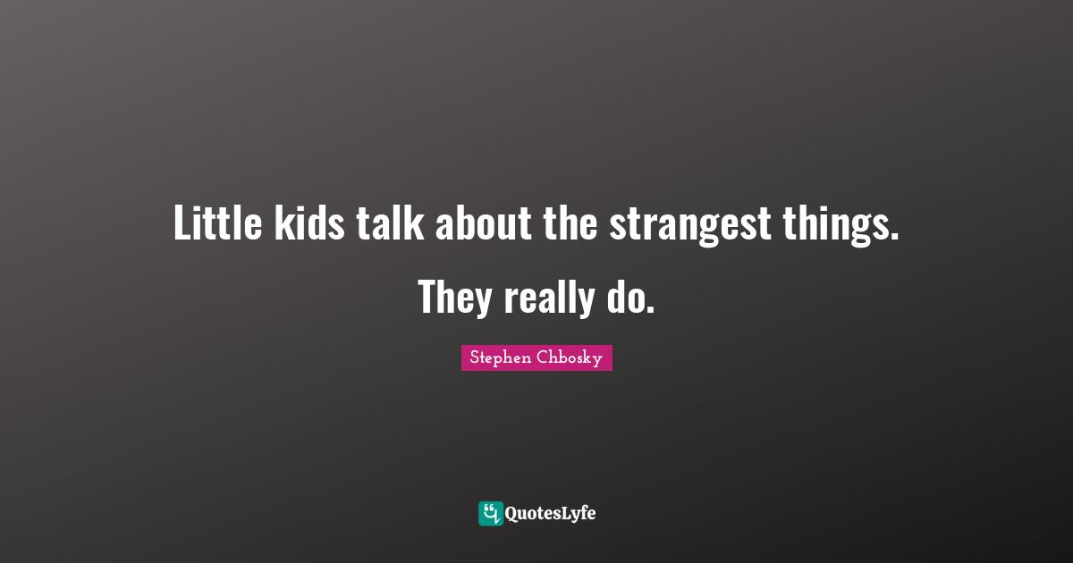 Little kids talk about the strangest things. They really do.