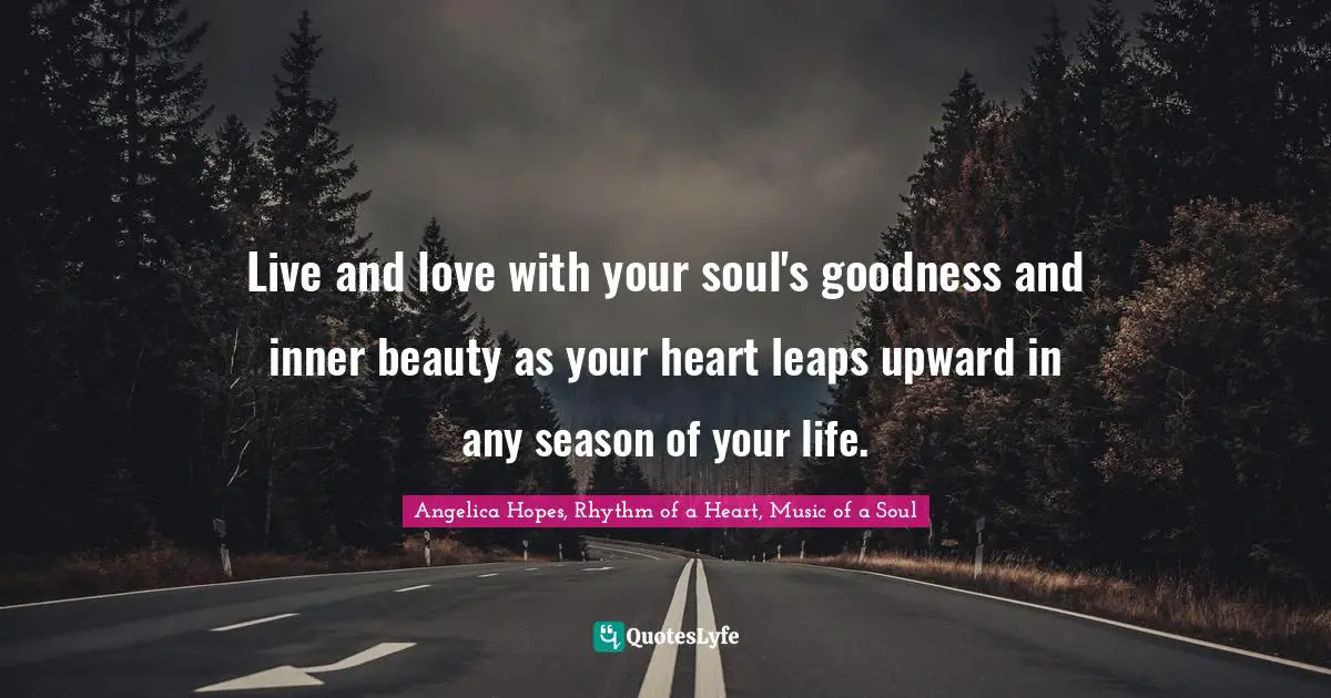 Live and love with your soul's goodness and inner beauty as your heart leaps upward in any season of your life.