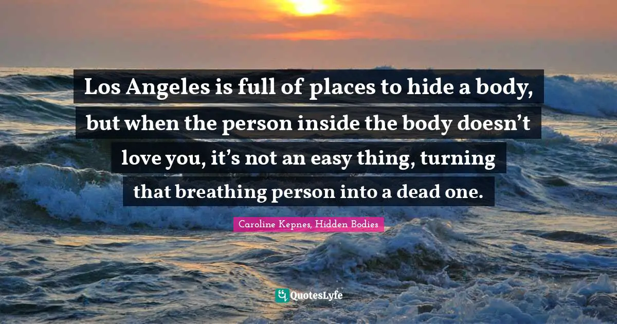 Los Angeles is full of places to hide a body, but when the person inside the body doesn’t love you, it’s not an easy thing, turning that breathing person into a dead one.