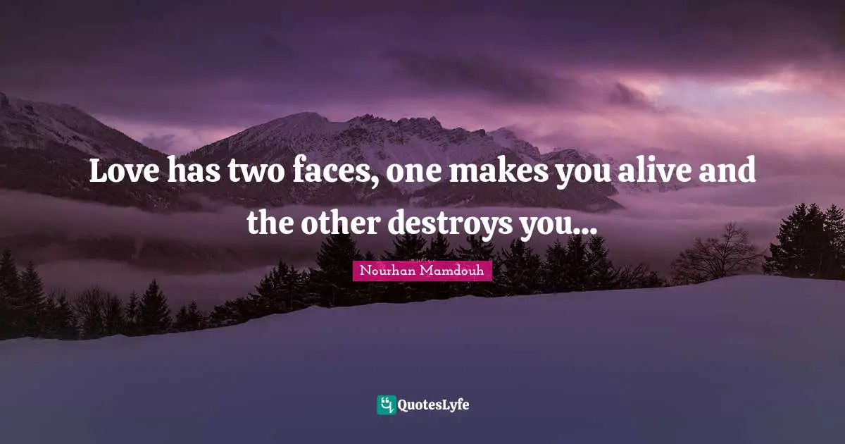 Love has two faces, one makes you alive and the other destroys you...