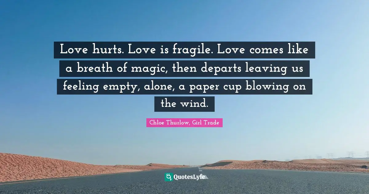 Love hurts. Love is fragile. Love comes like a breath of magic, then departs leaving us feeling empty, alone, a paper cup blowing on the wind.
