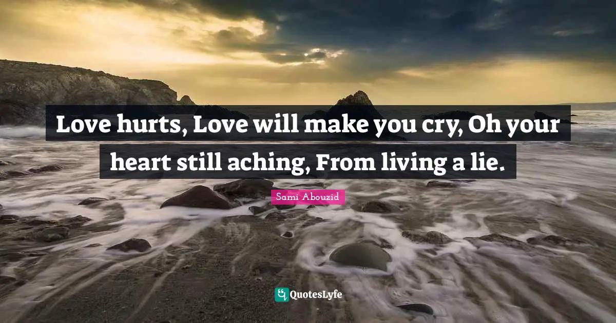 Sami Abouzid Quotes: "Love hurts, Love will make you cry, Oh your heart still aching, From living a lie."