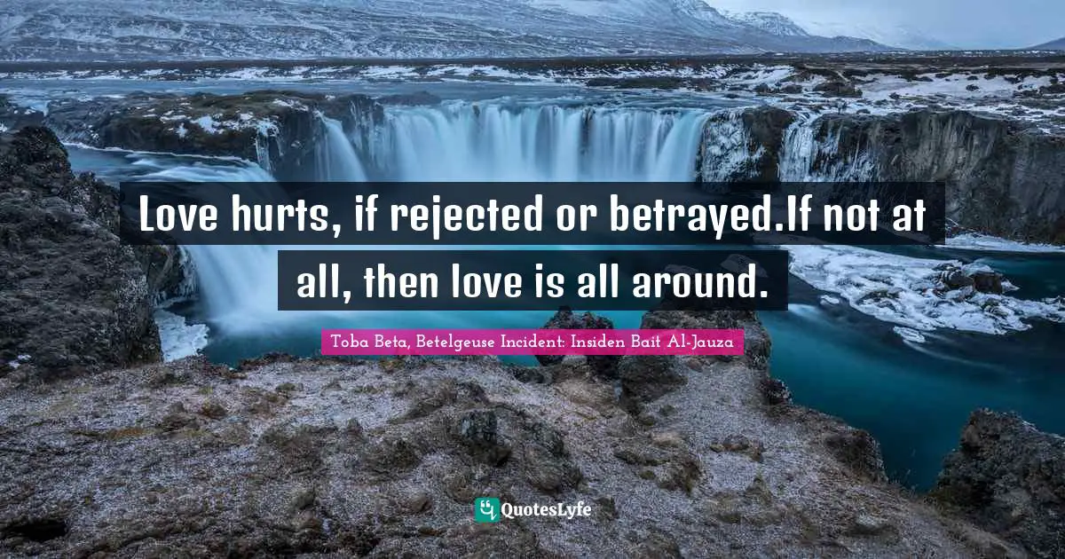 Love hurts, if rejected or betrayed.If not at all, then love is all around.