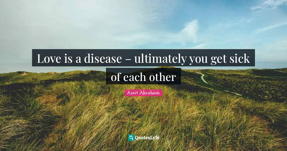 Love Hurts Quotes: "Love is a disease – ultimately you get sick of each other"