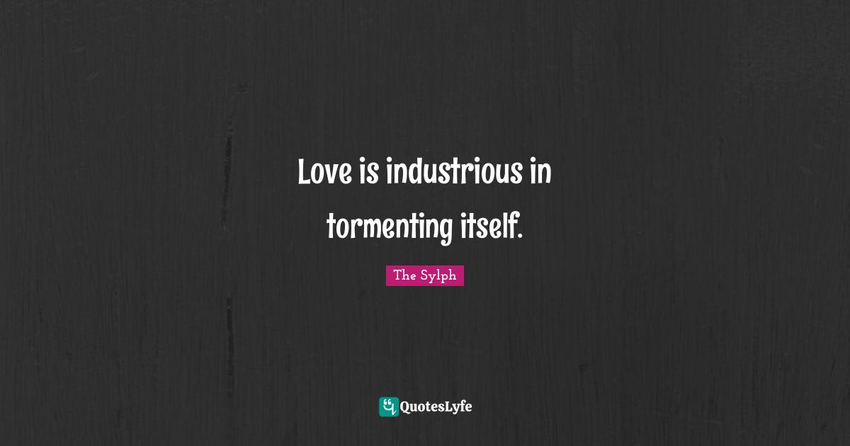 Love is industrious in tormenting itself.