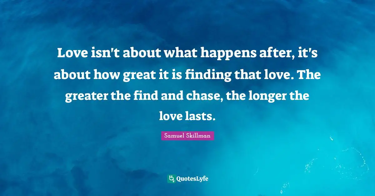 Love isn't about what happens after, it's about how great it is finding that love. The greater the find and chase, the longer the love lasts.