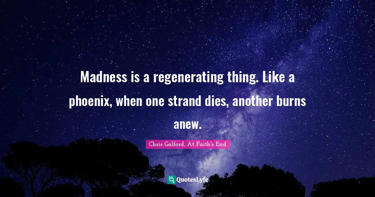 Madness is a regenerating thing. Like a phoenix, when one strand dies, another burns anew.