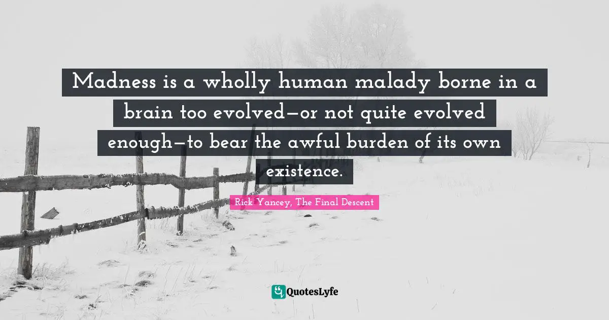 Madness is a wholly human malady borne in a brain too evolved—or not quite evolved enough—to bear the awful burden of its own existence.