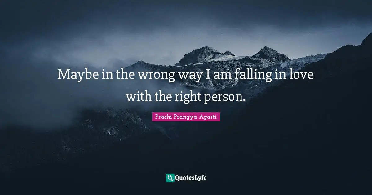 Maybe in the wrong way I am falling in love with the right person.