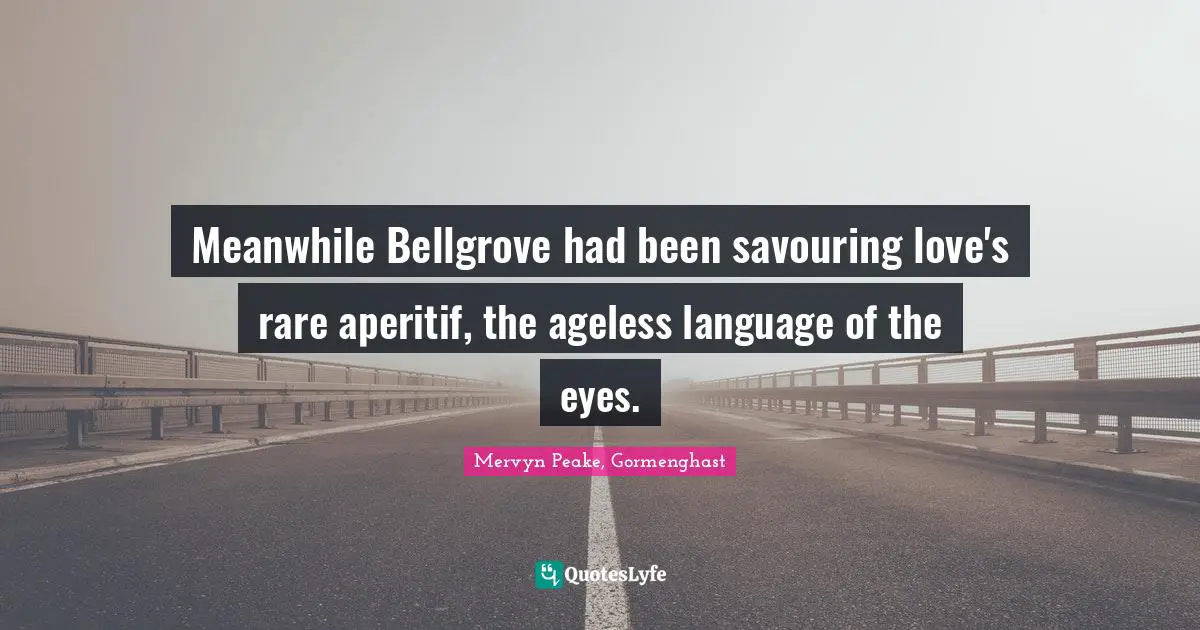 Meanwhile Bellgrove had been savouring love's rare aperitif, the ageless language of the eyes.