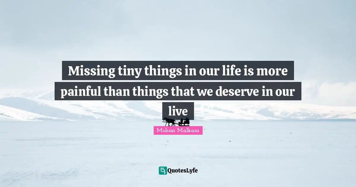 Missing tiny things in our life is more painful than things that we deserve in our live