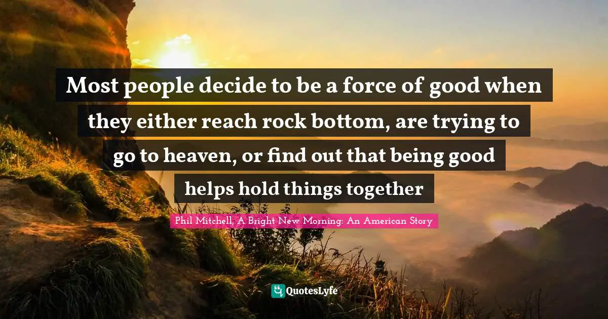 Most people decide to be a force of good when they either reach rock bottom, are trying to go to heaven, or find out that being good helps hold things together