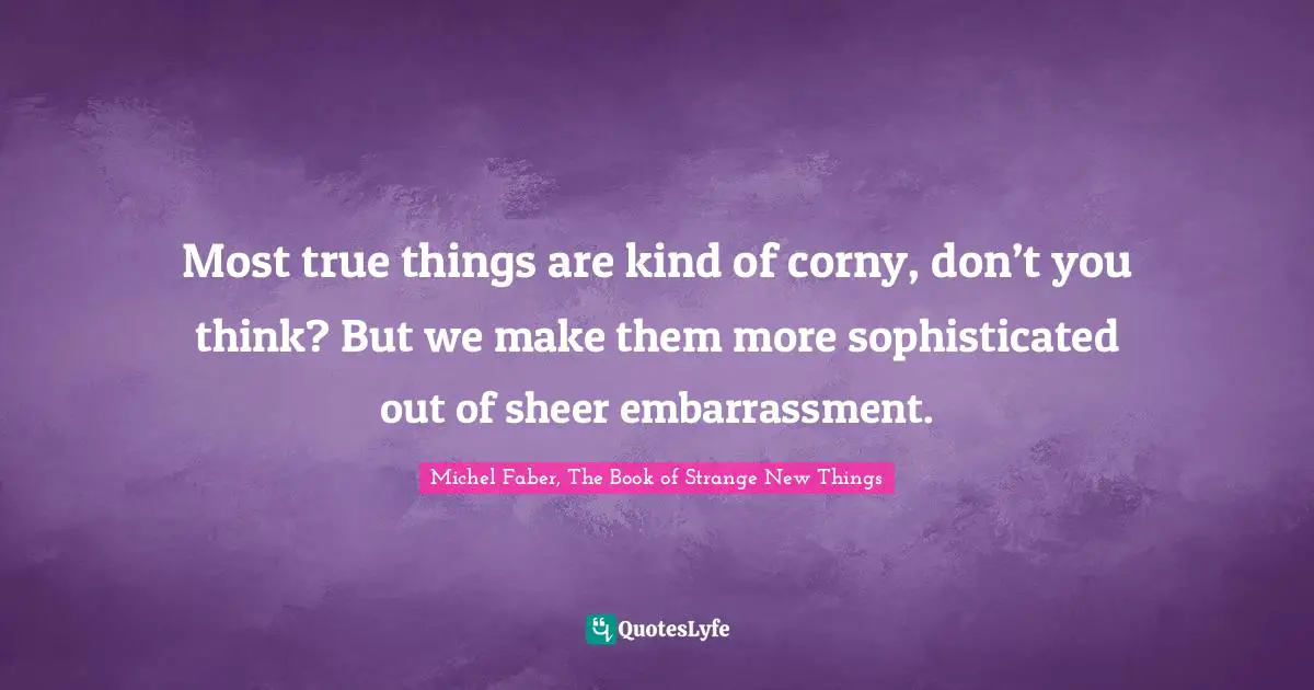 Michel Faber, The Book Of Strange New Things Quotes: "Most true things are kind of corny, don’t you think? But we make them more sophisticated out of sheer embarrassment."