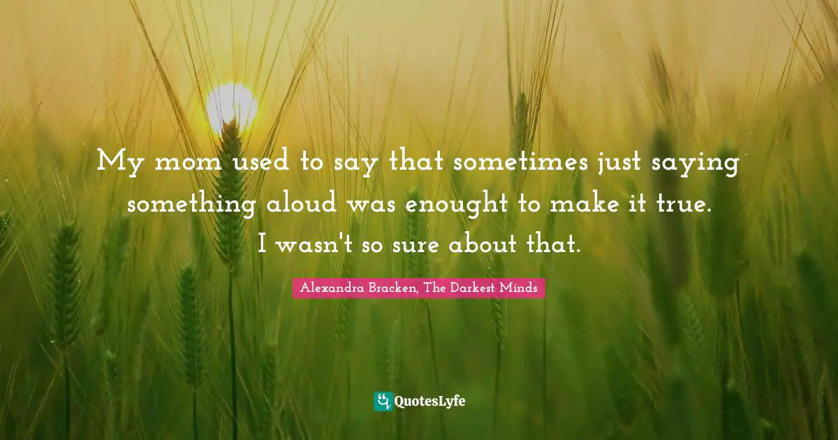 My mom used to say that sometimes just saying something aloud was enought to make it true. I wasn't so sure about that.