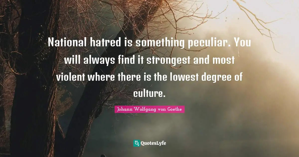 National hatred is something peculiar. You will always find it strongest and most violent where there is the lowest degree of culture.