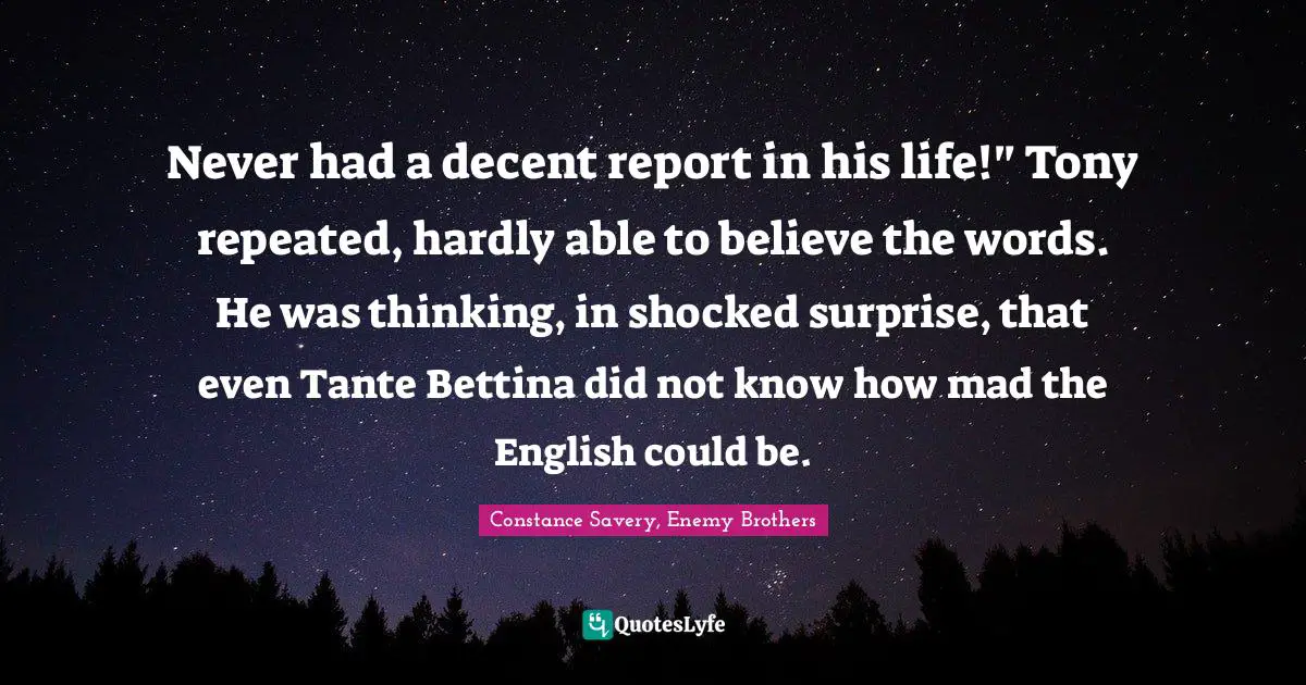 Never had a decent report in his life!" Tony repeated, hardly able to believe the words. He was thinking, in shocked surprise, that even Tante Bettina did not know how mad the English could be.