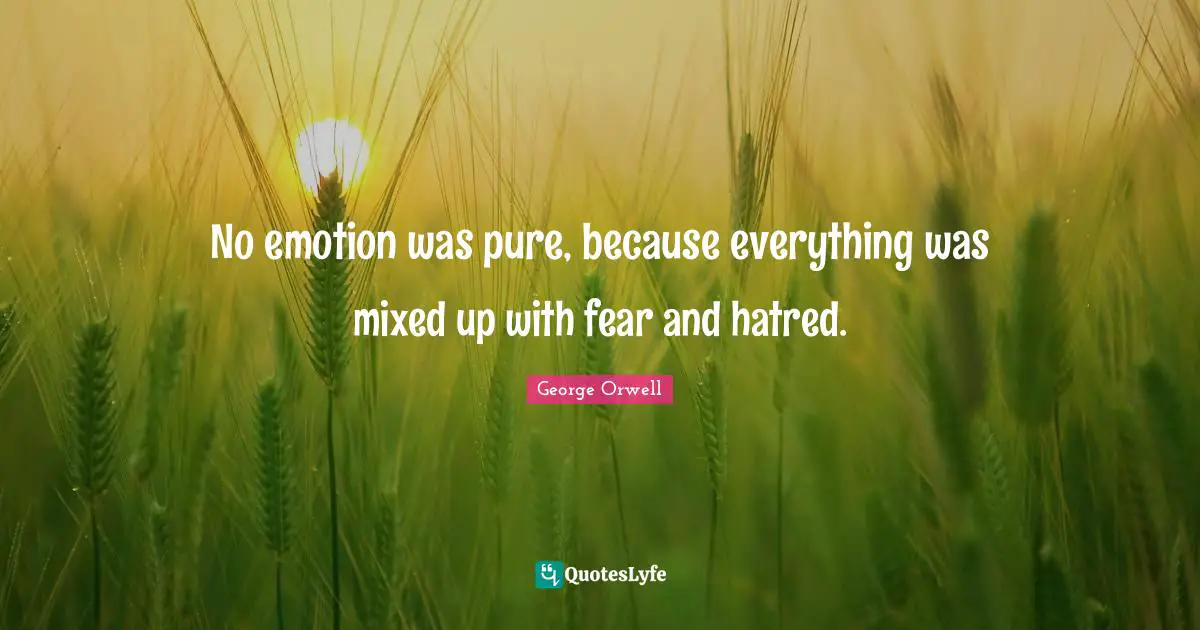No emotion was pure, because everything was mixed up with fear and hatred.