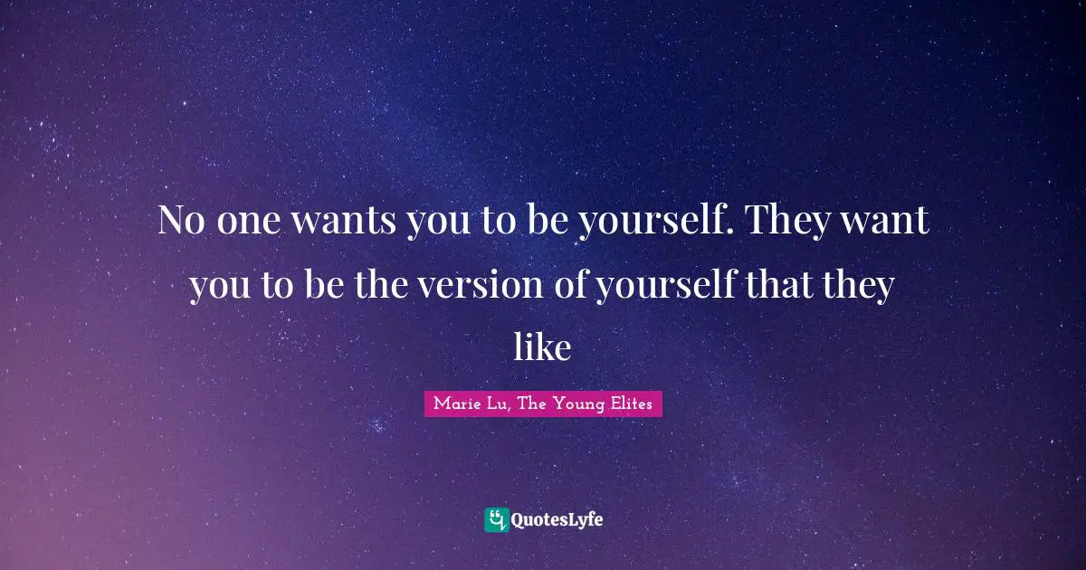No one wants you to be yourself. They want you to be the version of yourself that they like