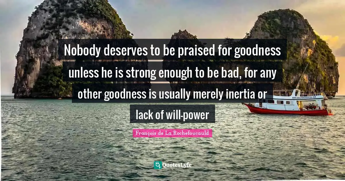 Nobody deserves to be praised for goodness unless he is strong enough to be bad, for any other goodness is usually merely inertia or lack of will-power