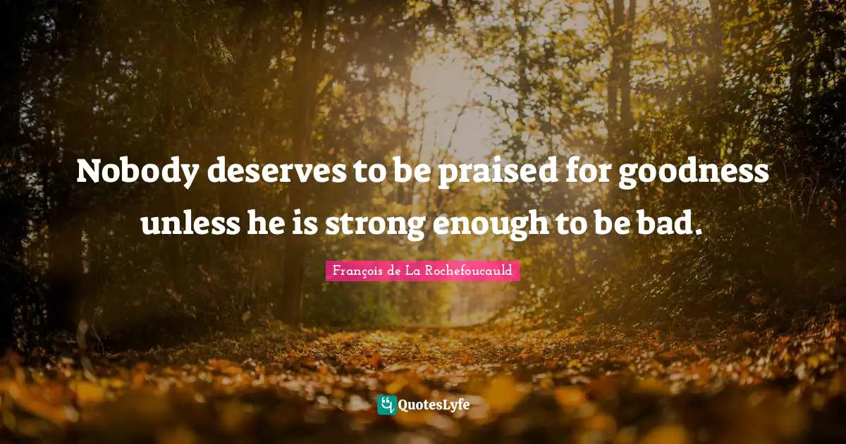 Nobody deserves to be praised for goodness unless he is strong enough to be bad.